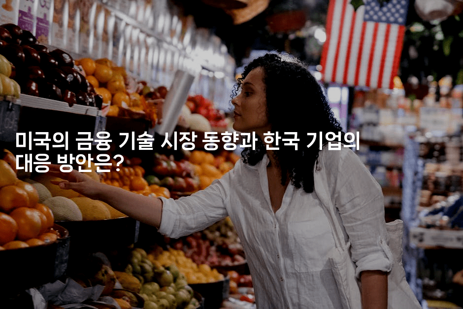 미국의 금융 기술 시장 동향과 한국 기업의 대응 방안은?