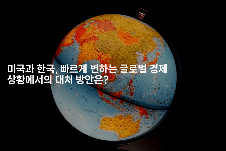 미국과 한국, 빠르게 변하는 글로벌 경제 상황에서의 대처 방안은?