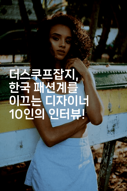 더스쿠프잡지, 한국 패션계를 이끄는 디자이너 10인의 인터뷰!